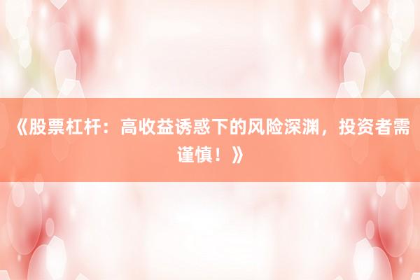 《股票杠杆：高收益诱惑下的风险深渊，投资者需谨慎！》