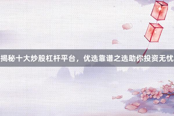 揭秘十大炒股杠杆平台，优选靠谱之选助你投资无忧