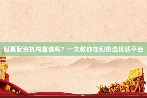 股票配资机构靠谱吗？一文教你如何挑选优质平台