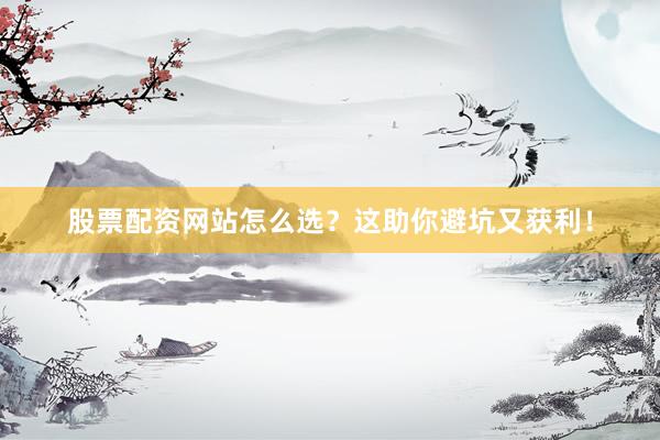 股票配资网站怎么选？这助你避坑又获利！