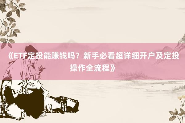 《ETF定投能赚钱吗？新手必看超详细开户及定投操作全流程》