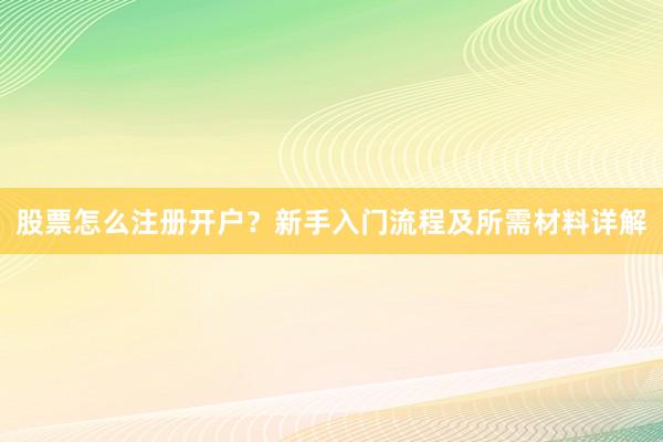 股票怎么注册开户？新手入门流程及所需材料详解