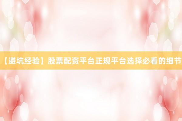 【避坑经验】股票配资平台正规平台选择必看的细节