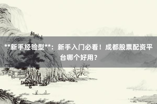 **新手经验型**：新手入门必看！成都股票配资平台哪个好用？