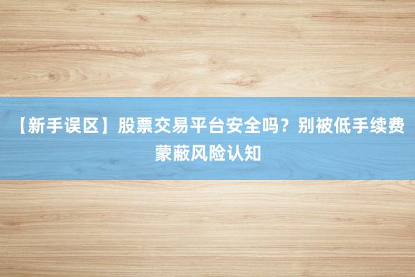 【新手误区】股票交易平台安全吗？别被低手续费蒙蔽风险认知