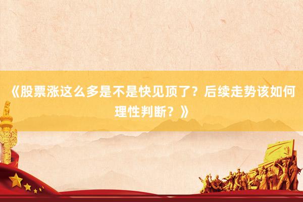 《股票涨这么多是不是快见顶了？后续走势该如何理性判断？》