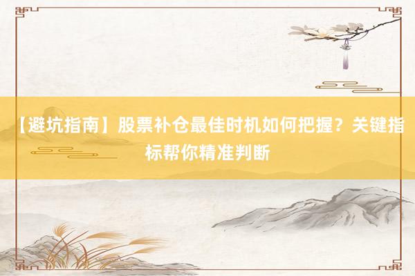 【避坑指南】股票补仓最佳时机如何把握？关键指标帮你精准判断