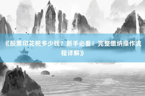 《股票印花税多少钱？新手必看！完整缴纳操作流程详解》