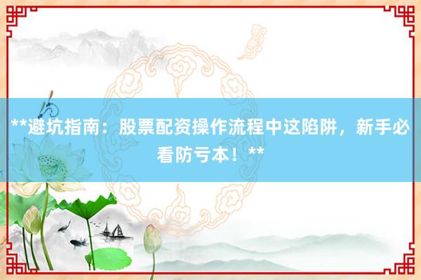 **避坑指南：股票配资操作流程中这陷阱，新手必看防亏本！**