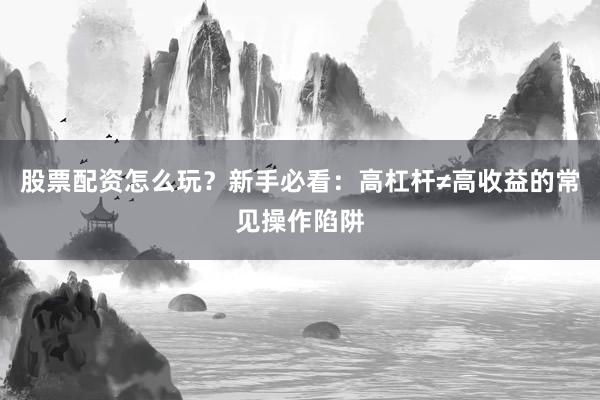 股票配资怎么玩？新手必看：高杠杆≠高收益的常见操作陷阱