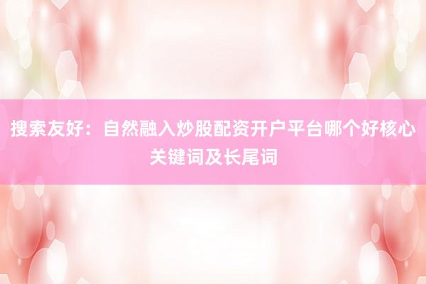 搜索友好：自然融入炒股配资开户平台哪个好核心关键词及长尾词
