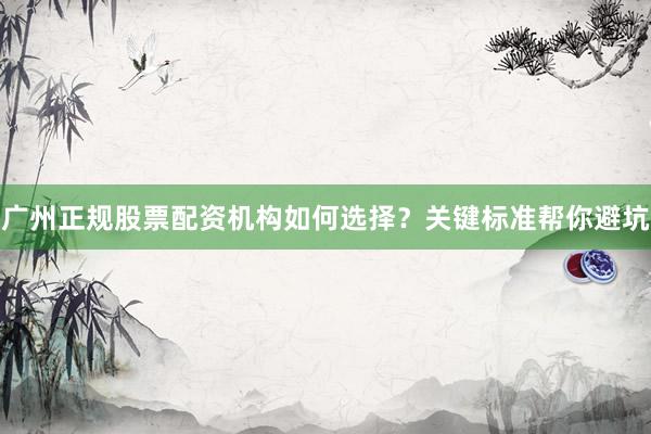 广州正规股票配资机构如何选择？关键标准帮你避坑