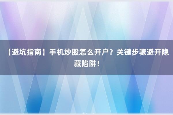 【避坑指南】手机炒股怎么开户？关键步骤避开隐藏陷阱！