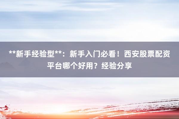 **新手经验型**：新手入门必看！西安股票配资平台哪个好用？经验分享
