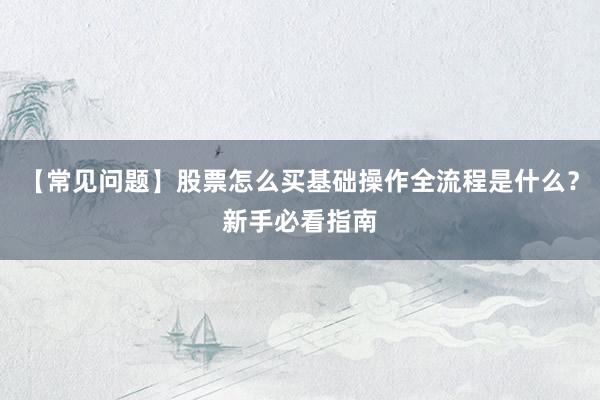 【常见问题】股票怎么买基础操作全流程是什么？新手必看指南