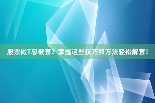 股票做T总被套?掌握这些技巧和方法轻松解套!