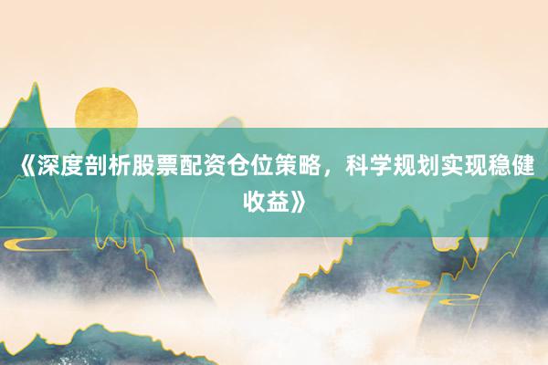《深度剖析股票配资仓位策略，科学规划实现稳健收益》