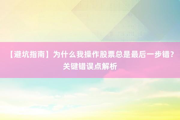 【避坑指南】为什么我操作股票总是最后一步错?关键错误点解析