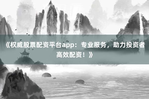 《权威股票配资平台app：专业服务，助力投资者高效配资！》