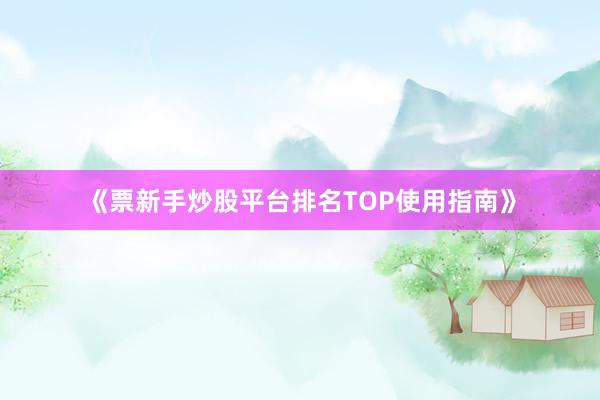 《票新手炒股平台排名TOP使用指南》
