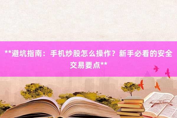 **避坑指南：手机炒股怎么操作？新手必看的安全交易要点**