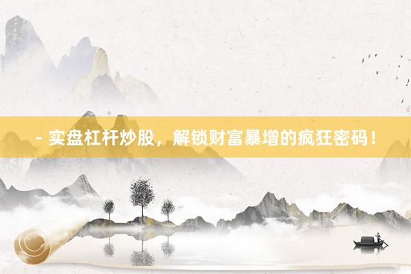 - 实盘杠杆炒股，解锁财富暴增的疯狂密码！
