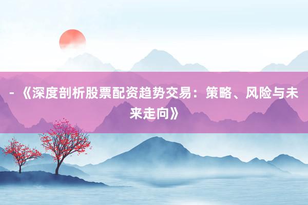- 《深度剖析股票配资趋势交易：策略、风险与未来走向》