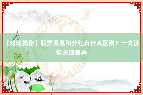 【对比揭秘】股票派息和分红有什么区别?一文读懂关键差异