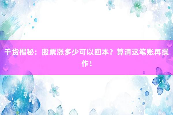 干货揭秘：股票涨多少可以回本？算清这笔账再操作！