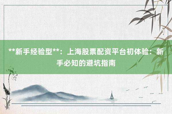 **新手经验型**：上海股票配资平台初体验：新手必知的避坑指南