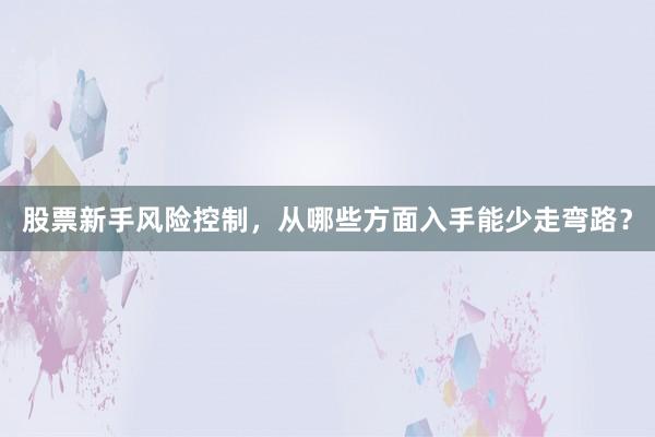 股票新手风险控制，从哪些方面入手能少走弯路？