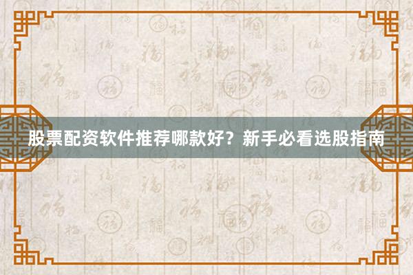 股票配资软件推荐哪款好？新手必看选股指南