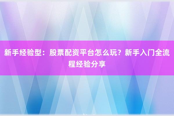新手经验型：股票配资平台怎么玩？新手入门全流程经验分享
