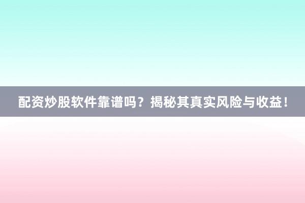 配资炒股软件靠谱吗？揭秘其真实风险与收益！