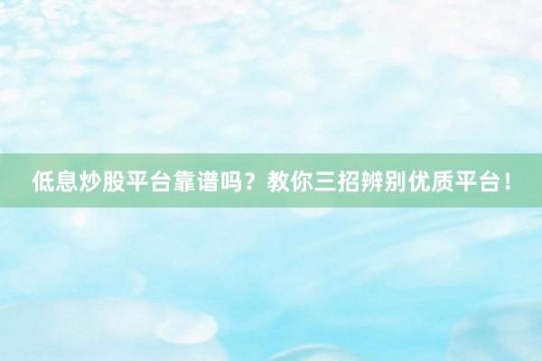 低息炒股平台靠谱吗？教你三招辨别优质平台！