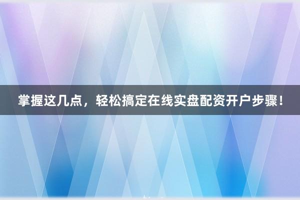 掌握这几点，轻松搞定在线实盘配资开户步骤！
