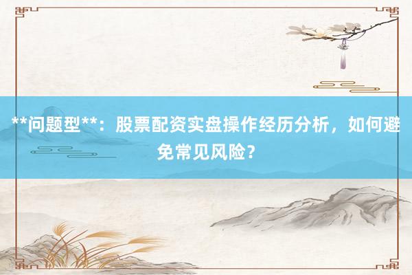**问题型**：股票配资实盘操作经历分析，如何避免常见风险？