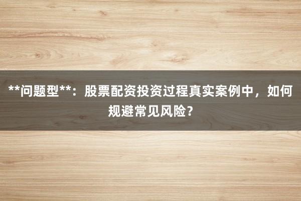 **问题型**：股票配资投资过程真实案例中，如何规避常见风险？