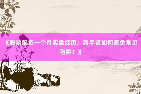 《股票配资一个月实盘经历：新手该如何避免常见陷阱？》