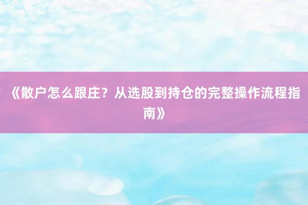 《散户怎么跟庄？从选股到持仓的完整操作流程指南》