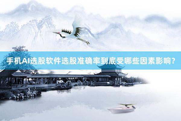 手机AI选股软件选股准确率到底受哪些因素影响？