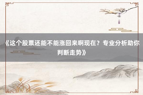 《这个股票还能不能涨回来啊现在？专业分析助你判断走势》
