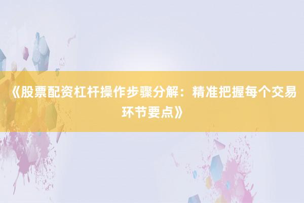 《股票配资杠杆操作步骤分解：精准把握每个交易环节要点》
