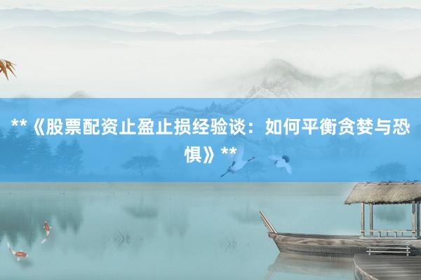 **《股票配资止盈止损经验谈：如何平衡贪婪与恐惧》**