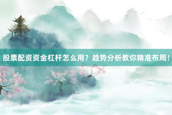 股票配资资金杠杆怎么用？趋势分析教你精准布局！