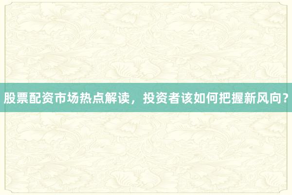 股票配资市场热点解读，投资者该如何把握新风向？