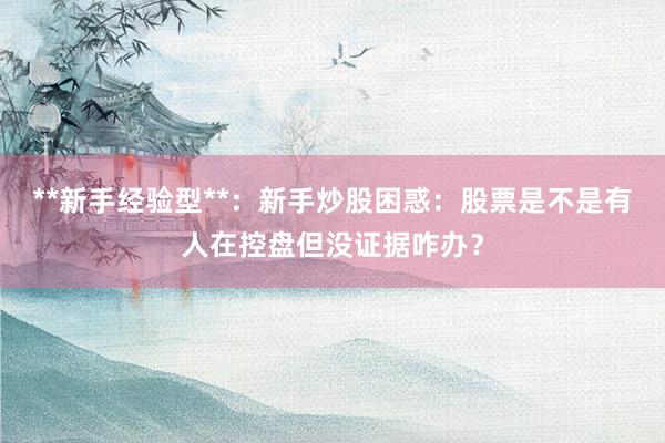 **新手经验型**：新手炒股困惑：股票是不是有人在控盘但没证据咋办？