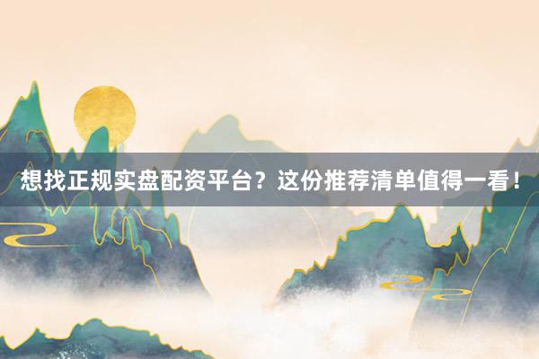 想找正规实盘配资平台？这份推荐清单值得一看！
