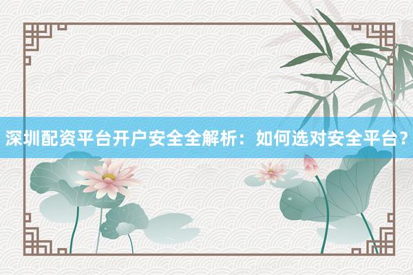 深圳配资平台开户安全全解析：如何选对安全平台？