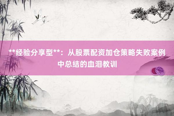 **经验分享型**：从股票配资加仓策略失败案例中总结的血泪教训